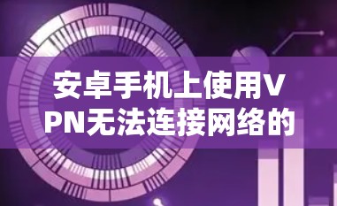 安卓手机上使用VPN无法连接网络的问题可能由多种因素引起,以下是逐步的解决方案