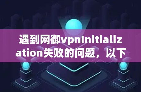 遇到网御vpnInitialization失败的问题，以下是逐步的解决方案建议