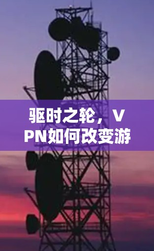 驱时之轮,VPN如何改变游戏体验?