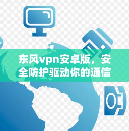 东风vpn安卓版，安全防护驱动你的通信世界