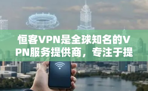 恒客VPN是全球知名的VPN服务提供商,专注于提供安全、可靠的网络连接。由于恒客VPN的官方支持范围有限,通常只有通过其官方网站或第三方应用来下载和使用