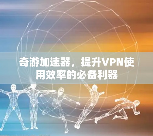 奇游加速器，提升VPN使用效率的必备利器