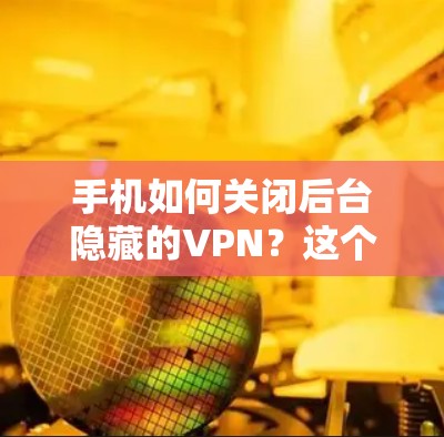 手机如何关闭后台隐藏的VPN？这个问题可能在很多用户中存在，尤其是在使用VPN服务时，发现后台隐藏的VPN设置后，想要将其关闭。以下是一些常见的解决方法，帮助您轻松关闭后台隐藏的VPN