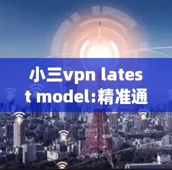 小三vpn latest model:精准通信解决方案的创新突破