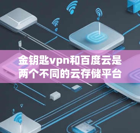 金钥匙vpn和百度云是两个不同的云存储平台,各自有不同的特点和优势。以下是对这两个平台的详细介绍