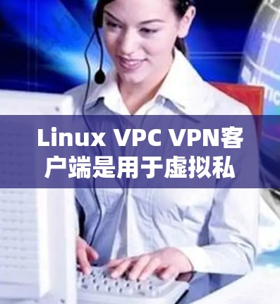 Linux VPC VPN客户端是用于虚拟私云服务(VPC)的网络VPN工具,支持文件传输、邮件过滤、云存储等功能。以下是关于这些客户端的详细信息