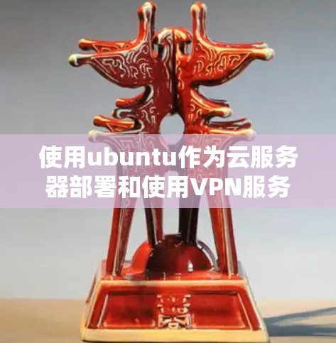 使用ubuntu作为云服务器部署和使用VPN服务器的步骤如下