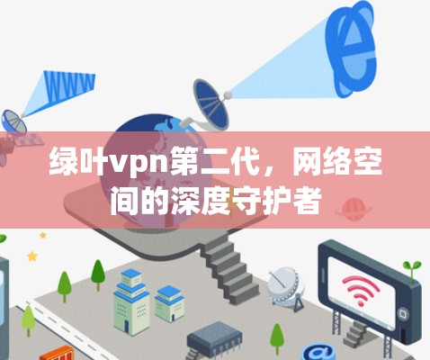 绿叶vpn第二代,网络空间的深度守护者
