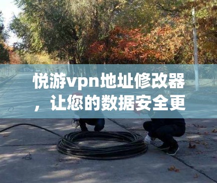 悦游vpn地址修改器，让您的数据安全更安心