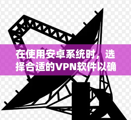 在使用安卓系统时，选择合适的VPN软件以确保速度和稳定性至关重要。以下是详细的建议