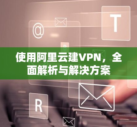 使用阿里云建VPN,全面解析与解决方案