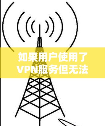 如果用户使用了VPN服务但无法登录,可能需要检查以下因素