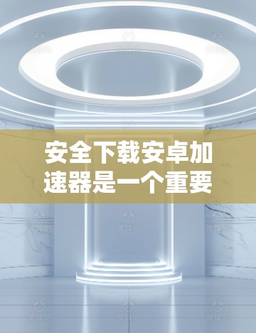 安全下载安卓加速器是一个重要的步骤，可以帮助你更好地管理你的数据并避免感染恶意软件。以下是详细的步骤指南