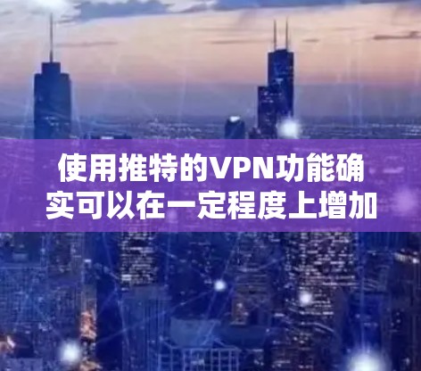 使用推特的VPN功能确实可以在一定程度上增加网络安全，但需要权衡使用时间和费用，以及是否会影响真实网络环境。以下是一些关键点和建议