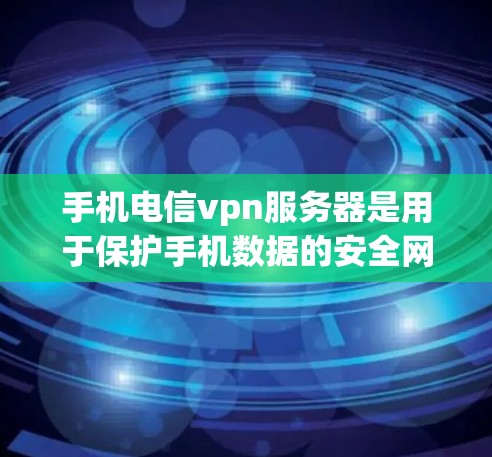 手机电信vpn服务器是用于保护手机数据的安全网络服务，主要功能包括加密、流量控制、安全审计和访问控制。以下是关于电信vpn服务器的详细信息