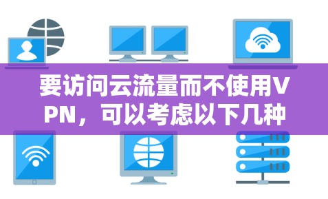 要访问云流量而不使用VPN，可以考虑以下几种方法