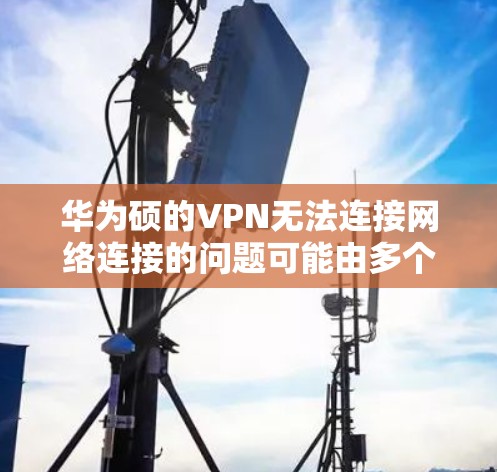 华为硕的VPN无法连接网络连接的问题可能由多个方面引起。以下是可能的原因和解决方法