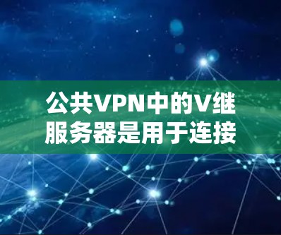 公共VPN中的V继服务器是用于连接用户和VPC服务器的基本功能，类似于普通VPN的V连接服务器。以下是对V继服务器的详细说明