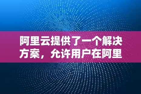 阿里云提供了一个解决方案，允许用户在阿里云服务器上建立和使用VPN，具体步骤如下