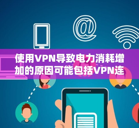 使用VPN导致电力消耗增加的原因可能包括VPN连接到网络时的带宽和延迟，以及在使用过程中对电力的消耗。以下是一些可能的解决方案