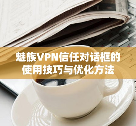 魅族VPN信任对话框的使用技巧与优化方法
