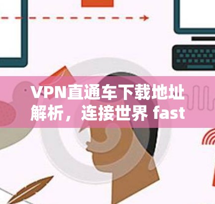 VPN直通车下载地址解析，连接世界 fastest的VPN方案