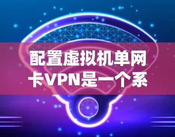 配置虚拟机单网卡VPN是一个系统工程,详细步骤如下