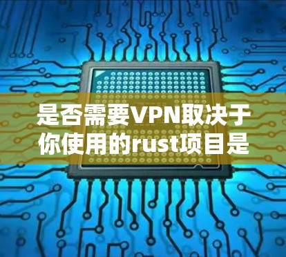 是否需要VPN取决于你使用的rust项目是否需要跨平台运行或在不同平台上运行。以下是分步骤的建议