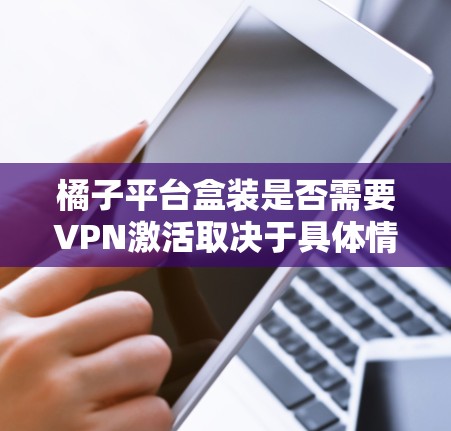 橘子平台盒装是否需要VPN激活取决于具体情况。以下是详细的分析