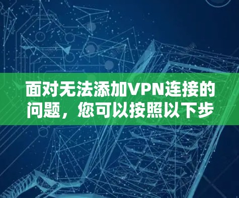 面对无法添加VPN连接的问题,您可以按照以下步骤进行排查和解决 面对无法添加VPN连接的问题,您可以按照以下步骤进行排查和解决