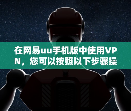 在网易uu手机版中使用VPN,您可以按照以下步骤操作