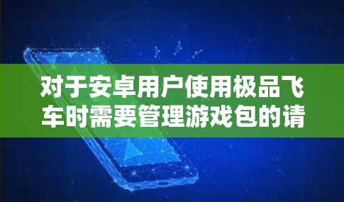 对于安卓用户使用极品飞车时需要管理游戏包的请求，以下是一些可能的解决方案，以及推荐的软件推荐