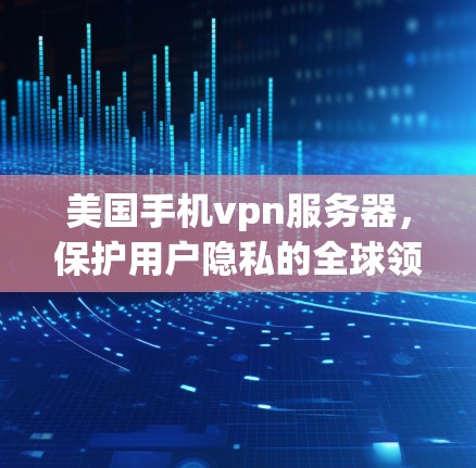 美国手机vpn服务器,保护用户隐私的全球领先技术