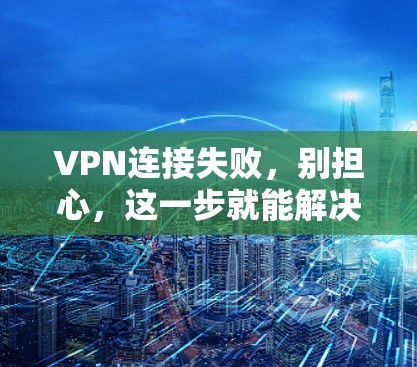 VPN连接失败,别担心,这一步就能解决问题 VPN连接失败,别担心,这一步就能解决问题
