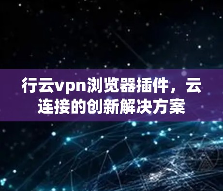 行云vpn浏览器插件,云连接的创新解决方案