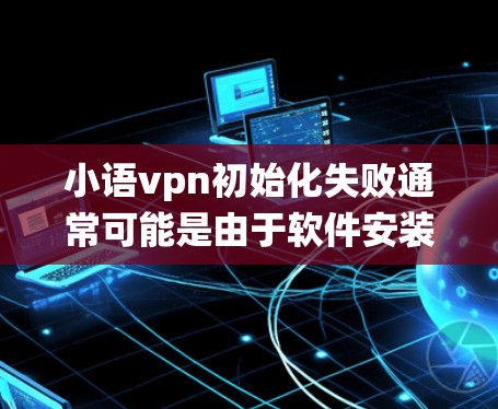 小语vpn初始化失败通常可能是由于软件安装顺序或系统资源不足引起的。以下是一些可能的解决步骤