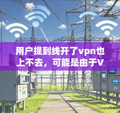 用户提到线开了vpn也上不去,可能是由于VPN服务器被封或访问者身份被阻止访问。以下是一些可能的解决方案 用户提到线开了vpn也上不去,可能是由于VPN服务器被封或访问者身份被阻止访问。以下是一些可能的解决方案