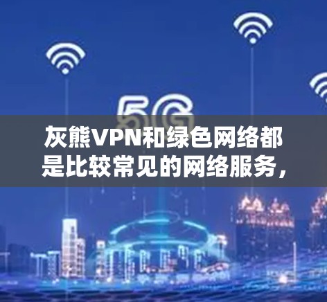 灰熊VPN和绿色网络都是比较常见的网络服务,但具体情况可能因地区而异,我将根据你的需求整理一下信息