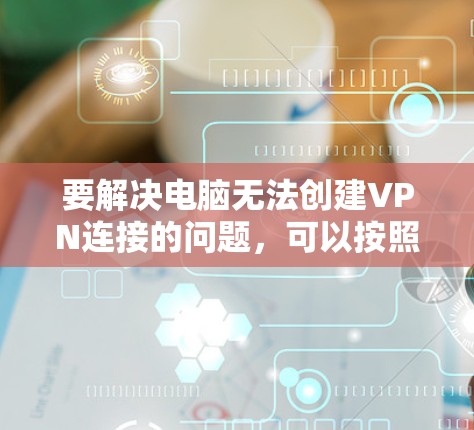 要解决电脑无法创建VPN连接的问题，可以按照以下步骤进行
