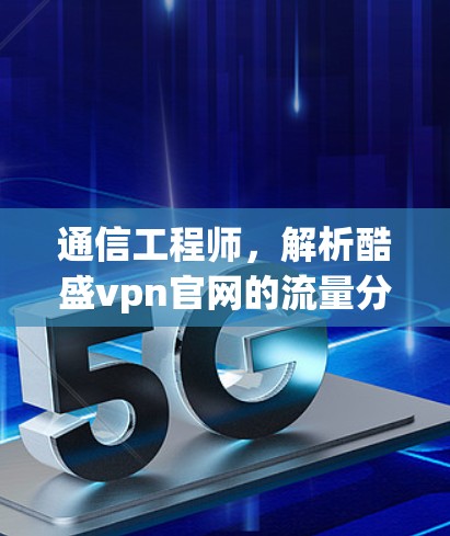 通信工程师,解析酷盛vpn官网的流量分析与技术解读