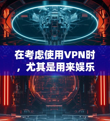 在考虑使用VPN时,尤其是用来娱乐的方面,有几个关键点需要仔细考虑