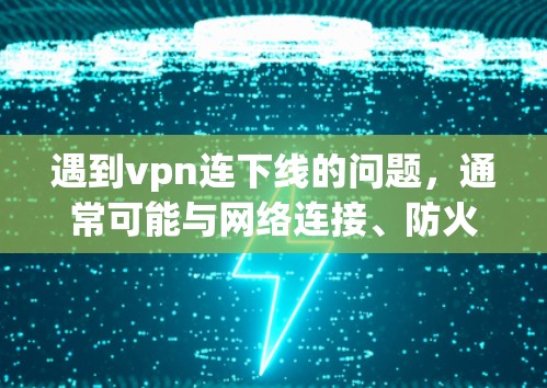 遇到vpn连下线的问题，通常可能与网络连接、防火墙设置或VPN协议配置有关。以下是逐步排查和解决的方法