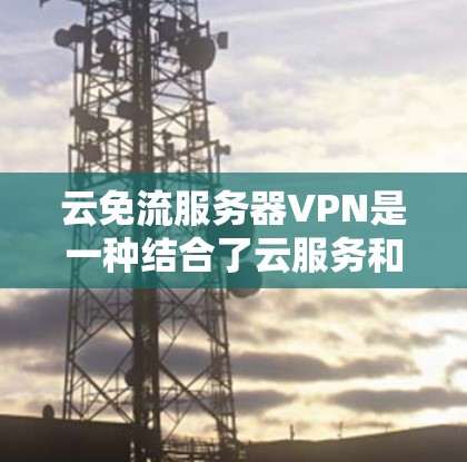 云免流服务器VPN是一种结合了云服务和VPN技术的解决方案,旨在通过云服务器管理服务器流量,同时利用VPN进行数据加密和安全传输。以下是详细的解释和步骤
