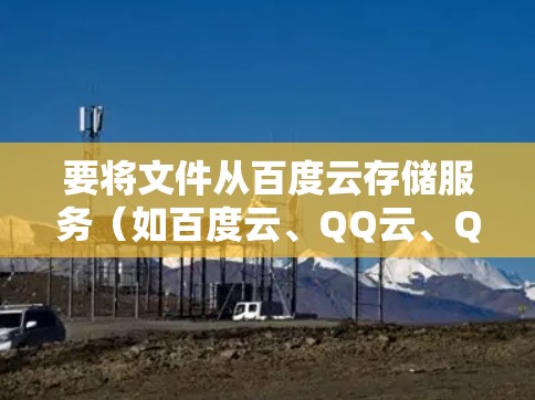 要将文件从百度云存储服务（如百度云、QQ云、QQ文档等）传输到一个VPN（如腾讯云、阿里云、华为云等）并管理这些云存储文件，可以使用以下工具或方法
