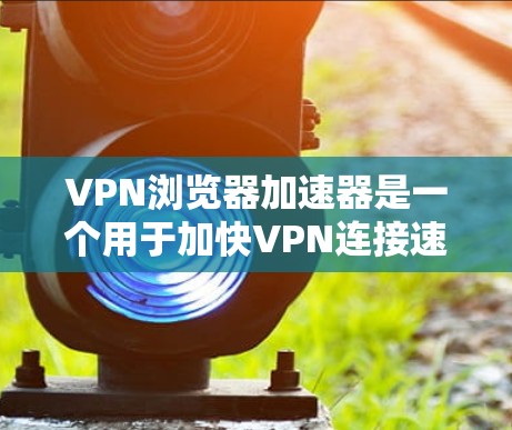 VPN浏览器加速器是一个用于加快VPN连接速度的工具,通过加速器可以大大提升VPN的用户体验,尤其是在处理大量视频和文件时。以下是关于VPN浏览器加速器的一些关键信息和推荐