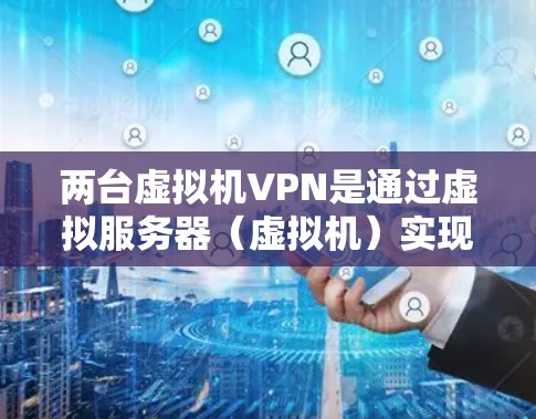 两台虚拟机VPN是通过虚拟服务器(虚拟机)实现网络连接的一种方式,通常用于内部通信或跨网络测试。以下是详细步骤 两台虚拟机VPN是通过虚拟服务器(虚拟机)实现网络连接的一种方式,通常用于内部通信或跨网络测试。以下是详细步骤