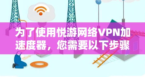 为了使用悦游网络VPN加速度器，您需要以下步骤