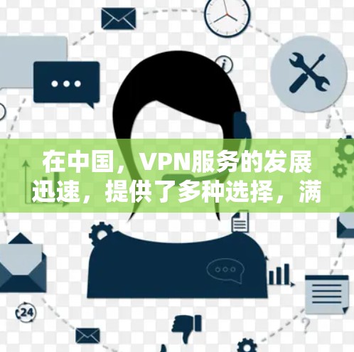 在中国，VPN服务的发展迅速，提供了多种选择，满足不同用户的需求。以下是对中国VPN服务的详细介绍