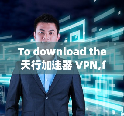 To download the 天行加速器 VPN,follow these organized steps: