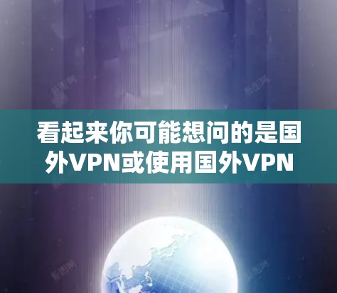 看起来你可能想问的是国外VPN或使用国外VPN来记录视频(摄像机)以下是一些建议和信息,帮助你更好地理解和使用国外VPN